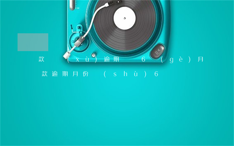 貸款連續(xù)逾期記錄6個(gè)月(貸款逾期月份數(shù)6)