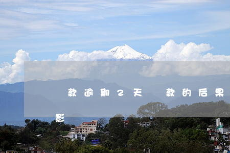貸款逾期2天還款的后果(還款逾期一兩天有影響嗎)