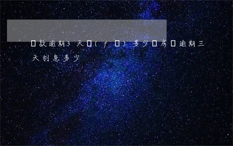 貸款逾期3天發(fā)多少錢(房貸逾期三天利息多少)