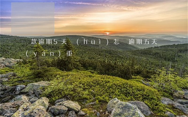 貸款逾期5天會(huì)怎樣(逾期五天嚴(yán)重嗎)
