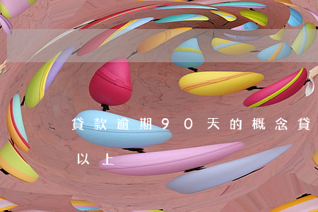 貸款逾期90天的概念(貸款利息逾期90天以上)