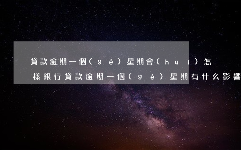 貸款逾期一個(gè)星期會(huì)怎樣(銀行貸款逾期一個(gè)星期有什么影響)