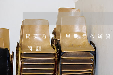 貸款逾期一星期怎么辦(貸款逾期一天有沒有問題)