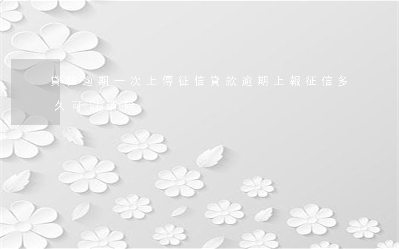 貸款逾期一次上傳征信(貸款逾期上報征信多久可以消除)