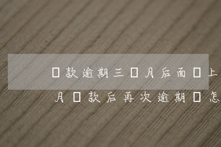 貸款逾期三個月后面還上(銀行貸款逾期三個月還款后再次逾期會怎樣)