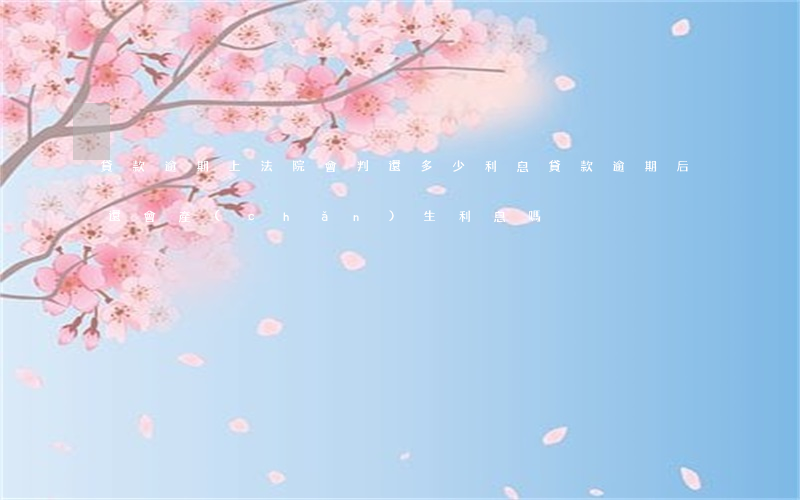 貸款逾期上法院會判還多少利息(貸款逾期后還會產(chǎn)生利息嗎?)