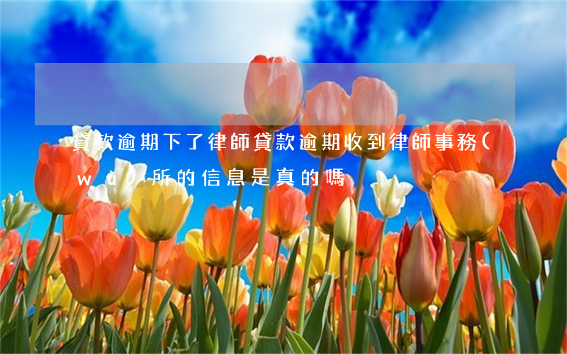 貸款逾期下了律師 貸款逾期 收到律師事務(wù)所的信息是真的嗎