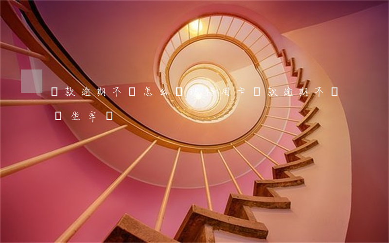 貸款逾期不還怎么辦理信用卡(貸款逾期不還會坐牢嗎)