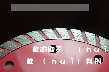 貸款逾期不還會(huì)判刑嗎(逾期沒還款會(huì)判刑嗎)