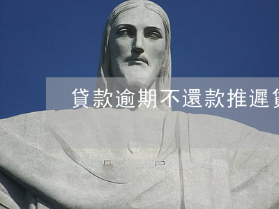 貸款逾期不還款推遲(貸款逾期不還的后果)