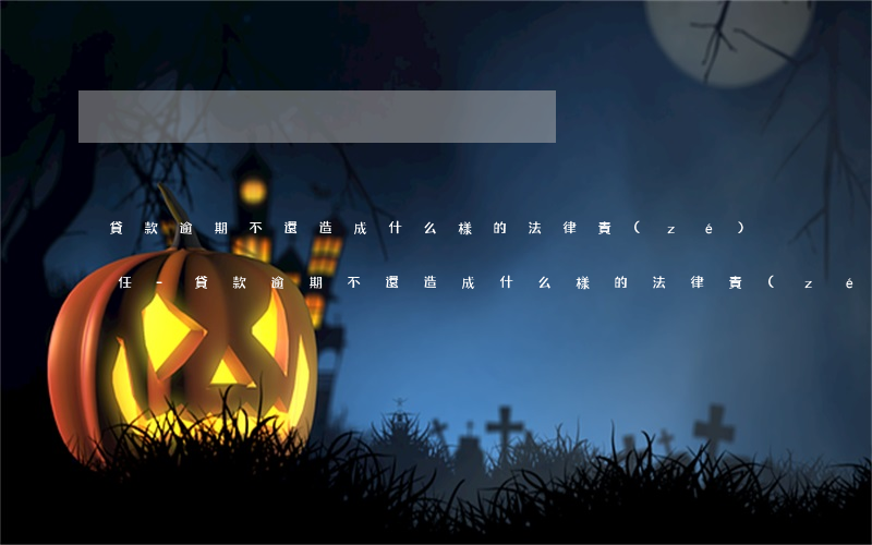 貸款逾期不還造成什么樣的法律責(zé)任-貸款逾期不還造成什么樣的法律責(zé)任呢