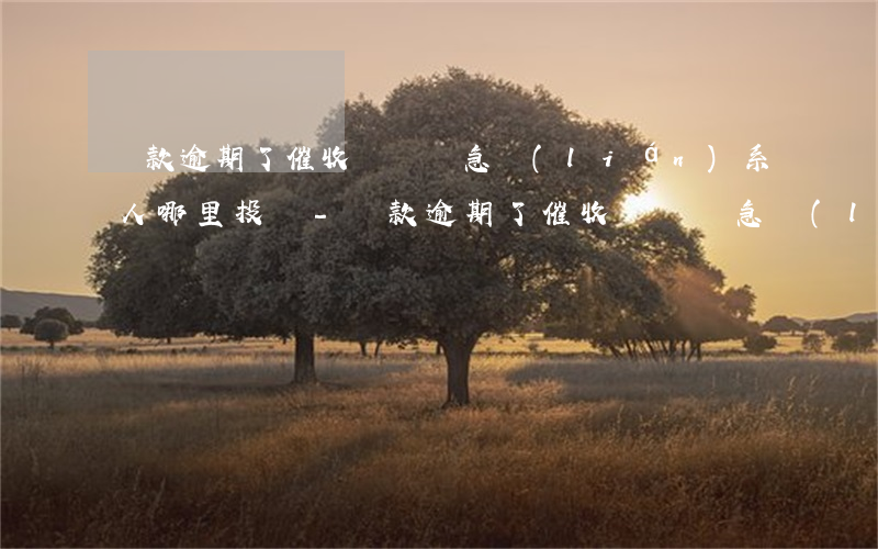 貸款逾期了,催收騷擾緊急聯(lián)系人哪里投訴-貸款逾期了,催收騷擾緊急聯(lián)系人哪里投訴有效