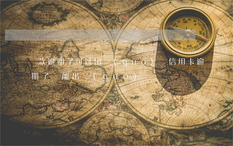 貸款逾期了可以出國(guó)嗎(信用卡逾期了還能出國(guó)嗎?)