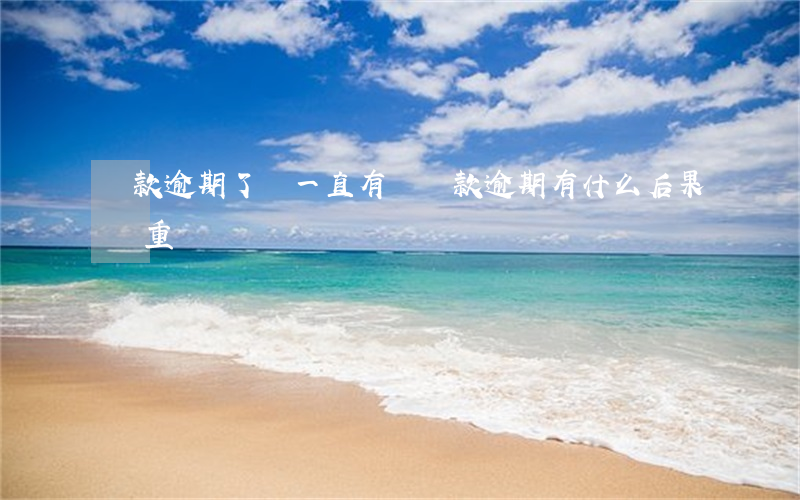 貸款逾期了會一直有嗎(貸款逾期有什么后果嚴重)