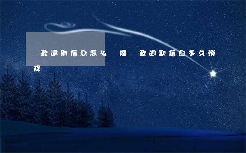 貸款逾期信息怎么處理(貸款逾期信息多久消除)