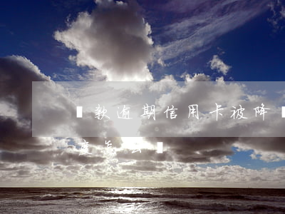 貸款逾期信用卡被降額(信用卡降額,欠款超額度怎么還)