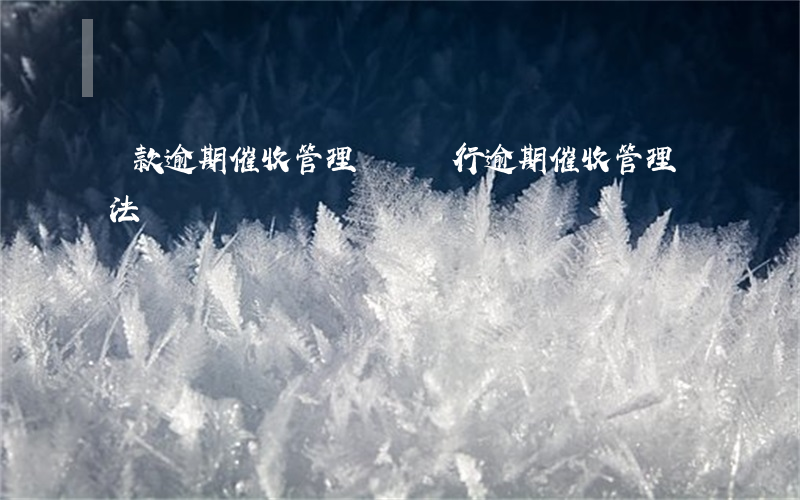 貸款逾期催收管理細則(銀行逾期催收管理辦法)
