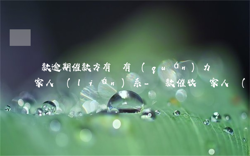 貸款逾期催款方有沒有權(quán)力與家人聯(lián)系-貸款催收給家人聯(lián)系合法么