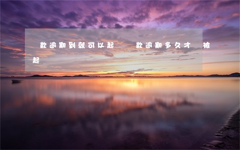 貸款逾期到就可以起訴(貸款逾期多久才會被起訴)