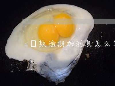 貸款逾期加利息怎么算(借款逾期利息怎么算)