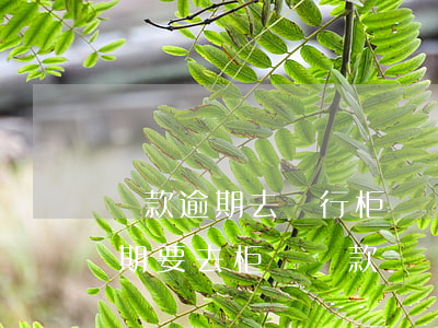 貸款逾期去銀行柜臺還嗎(嚴(yán)重逾期要去柜臺還款)