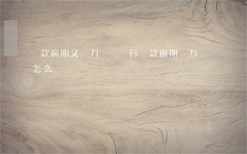 貸款逾期又無力償還(銀行貸款逾期無力償還怎么辦)
