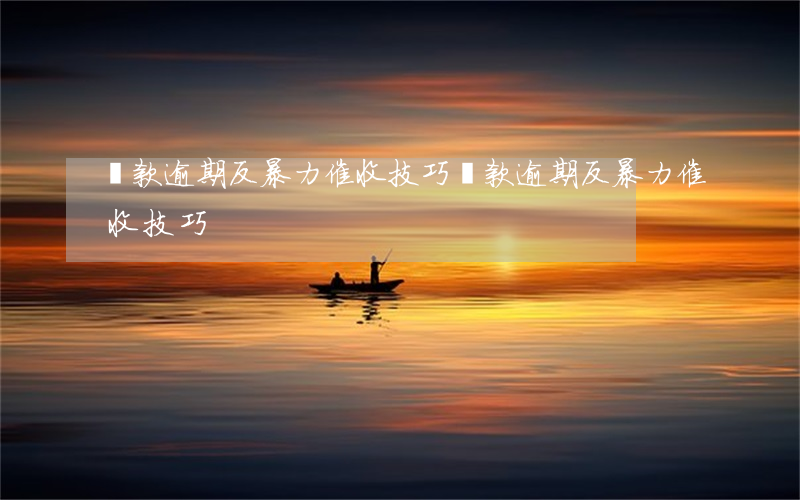 貸款逾期反暴力催收技巧(貸款逾期反暴力催收技巧)
