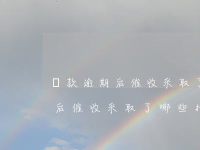 貸款逾期后催收采取了哪些措施-貸款逾期后催收采取了哪些措施呢