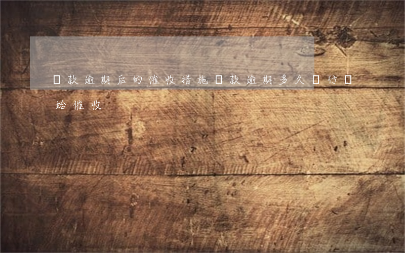 貸款逾期后的催收措施(貸款逾期多久銀行開始催收)