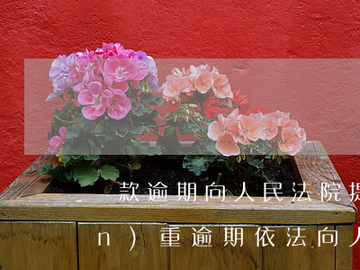 貸款逾期向人民法院提起訴訟 貸款嚴(yán)重逾期,依法向人民法院提起訴訟