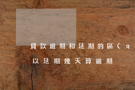 貸款逾期和延期的區(qū)別(貸款到期可以延期幾天算逾期)