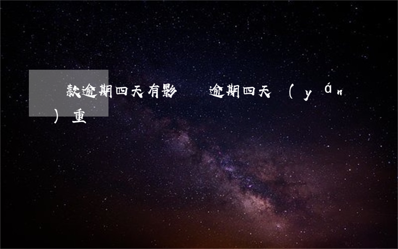 貸款逾期四天有影響嗎(逾期四天嚴(yán)重嗎)