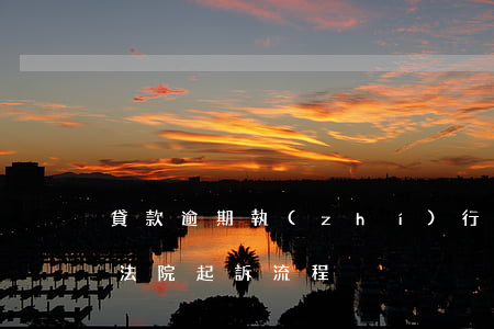 貸款逾期執(zhí)行訴訟程序(貸款逾期法院起訴流程)