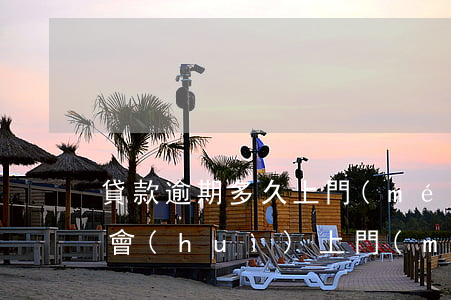 貸款逾期多久上門(mén)催收(貸款逾期會(huì)上門(mén)催收嗎?)