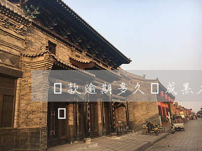 貸款逾期多久會成黑名單(逾期多久成為黑名單)