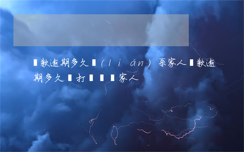 貸款逾期多久聯(lián)系家人(貸款逾期多久會打電話給家人)