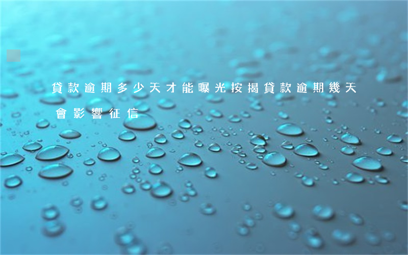 貸款逾期多少天才能曝光(按揭貸款逾期幾天會影響征信)