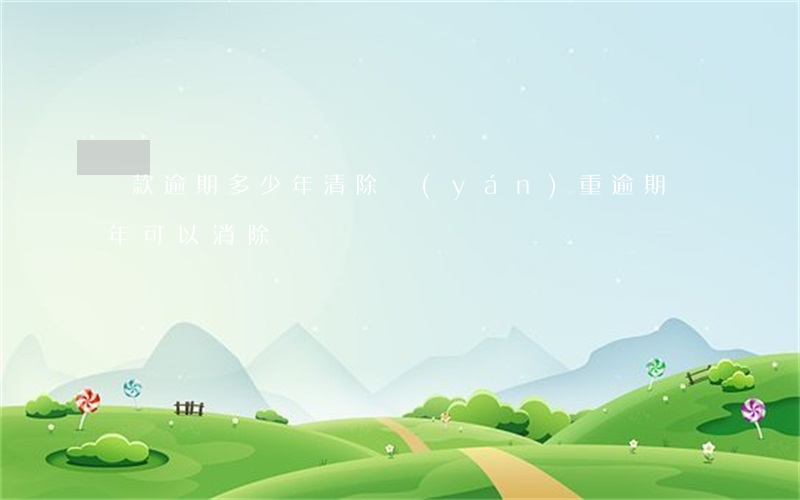 貸款逾期多少年清除(嚴(yán)重逾期幾年可以消除)