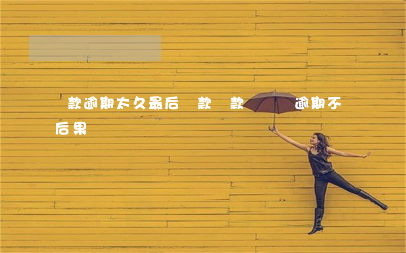 貸款逾期太久最后還款(貸款長時間逾期不還后果)