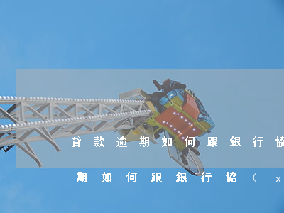 貸款逾期如何跟銀行協(xié)商(貸款逾期如何跟銀行協(xié)商)