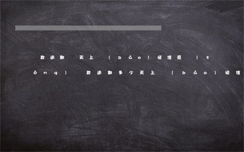 貸款逾期幾天上報(bào)征信系統(tǒng)(貸款逾期多少天上報(bào)征信)