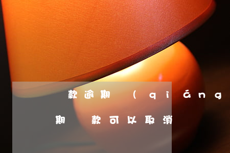 貸款逾期強(qiáng)制性取消分期(分期貸款可以取消嗎)