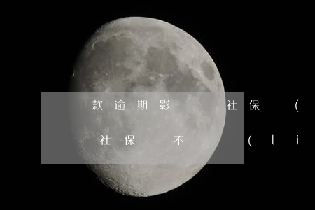 貸款逾期影響買社保(網(wǎng)貸逾期買社保會不會聯(lián)系公司)