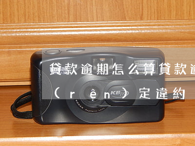 貸款逾期怎么算(貸款逾期怎么算是被肆意認(rèn)定違約)