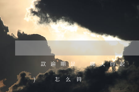 貸款逾期是從哪天算起(貸款逾期時(shí)間怎么算)