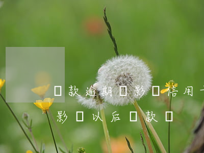 貸款逾期會影響信用卡使用嗎（信用卡逾期會影響以后貸款嗎）