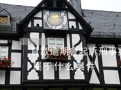 貸款逾期會起訴刑事案件嗎 貸款逾期被起訴屬于什么案件