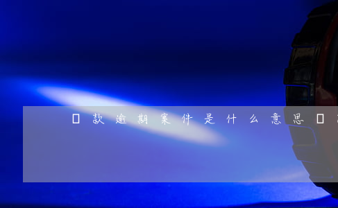 貸款逾期案件是什么意思(貸款逾期啥意思)