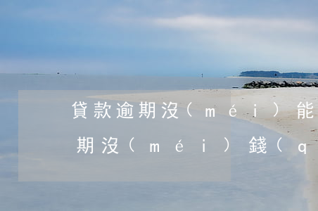 貸款逾期沒(méi)能力還怎么辦（貸款逾期沒(méi)錢(qián)還后果）