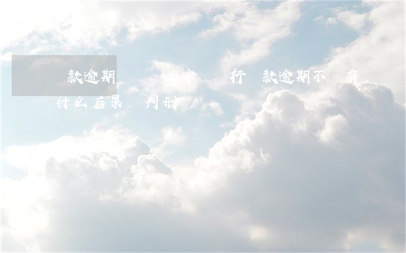 貸款逾期沒還會坐牢嗎(銀行貸款逾期不還有什么后果?會判刑嗎?)